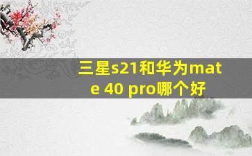 三星s21和华为mate 40 pro哪个好